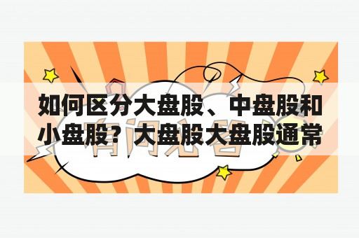 如何区分大盘股、中盘股和小盘股？大盘股大盘股通常是指市值较大、行业影响力较强的公司股票，其涨跌对整个股市有较大影响。通常这类公司的业务范围广，市场份额大，资产规模庞大，例如中国石化、工商银行等。