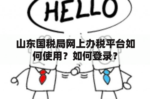 山东国税局网上办税平台如何使用？如何登录？