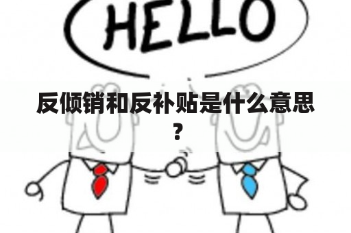 反倾销和反补贴是什么意思？