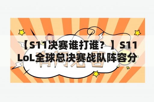 【S11决赛谁打谁？】S11 LoL全球总决赛战队阵容分析