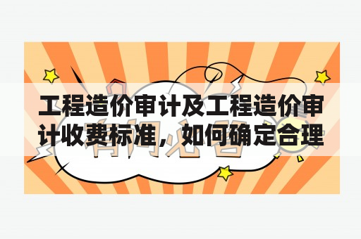 工程造价审计及工程造价审计收费标准，如何确定合理的费用？