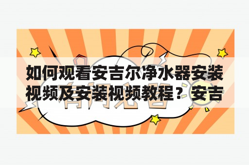 如何观看安吉尔净水器安装视频及安装视频教程？安吉尔净水器安装视频：全方位的安装指导