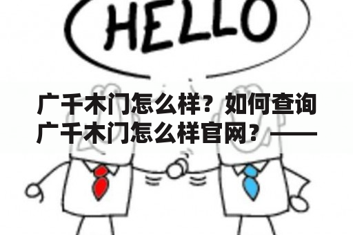 广千木门怎么样？如何查询广千木门怎么样官网？——这是消费者购买广千木门前常问的问题。广千木门是一家专业生产木门的企业，其产品质量、外观、安全性等方面备受消费者关注。