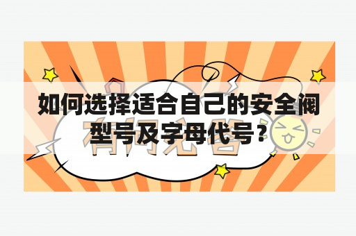 如何选择适合自己的安全阀型号及字母代号？