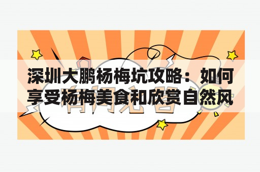 深圳大鹏杨梅坑攻略：如何享受杨梅美食和欣赏自然风光？