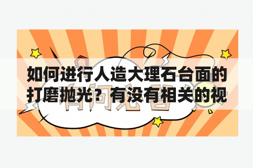 如何进行人造大理石台面的打磨抛光？有没有相关的视频教程可参考？