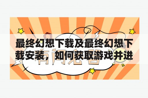 最终幻想下载及最终幻想下载安装，如何获取游戏并进行安装？