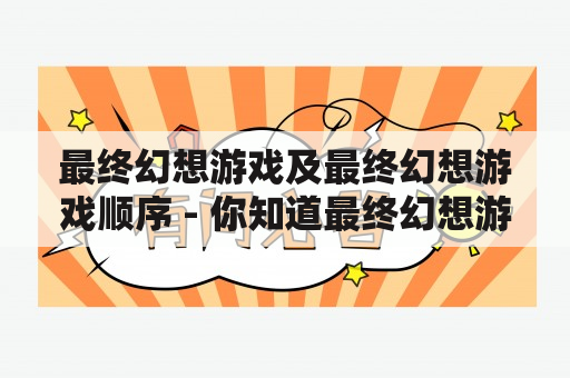 最终幻想游戏及最终幻想游戏顺序 - 你知道最终幻想游戏的正确玩法吗？