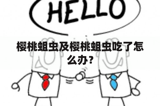 樱桃蛆虫及樱桃蛆虫吃了怎么办？