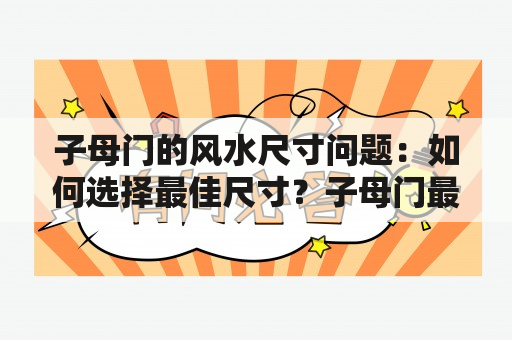 子母门的风水尺寸问题：如何选择最佳尺寸？子母门最好风水尺寸及子母门的风水尺寸如何选择？在风水学中，子母门是一种重要的门类，因为它具有很强的象征意义和作用。所以，如果你想要在家里创造好的风水，子母门的选择非常重要。而选择子母门的风水尺寸也是一个需要注意的问题。