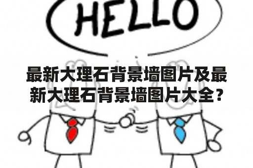 最新大理石背景墙图片及最新大理石背景墙图片大全？如何打造独一无二的大理石背景墙？