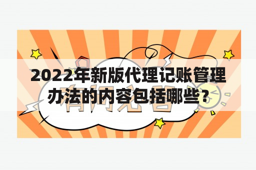 2022年新版代理记账管理办法的内容包括哪些？