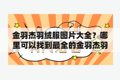 金羽杰羽绒服图片大全？哪里可以找到最全的金羽杰羽绒服图片？