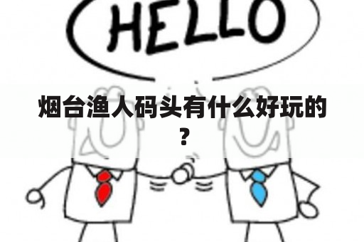 烟台渔人码头有什么好玩的？