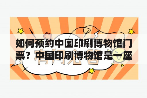 如何预约中国印刷博物馆门票？中国印刷博物馆是一座展示中国印刷文化历史和现状的重要博物馆，位于北京市西城区文化大街33号。如果您想要参观这座博物馆，以下是一些您需要了解的关于如何预约门票的信息。