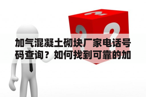 加气混凝土砌块厂家电话号码查询？如何找到可靠的加气混凝土砌块厂家？