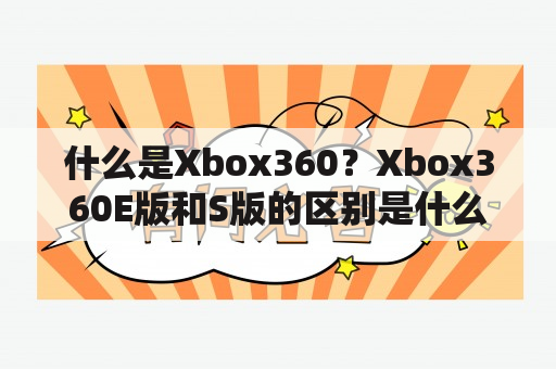 什么是Xbox360？Xbox360E版和S版的区别是什么？