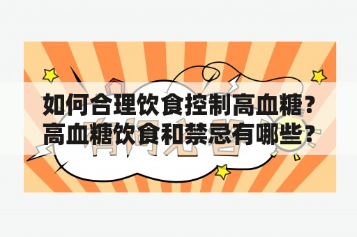 如何合理饮食控制高血糖？高血糖饮食和禁忌有哪些？有哪些适合高血糖患者的食谱呢？以下将详细介绍。