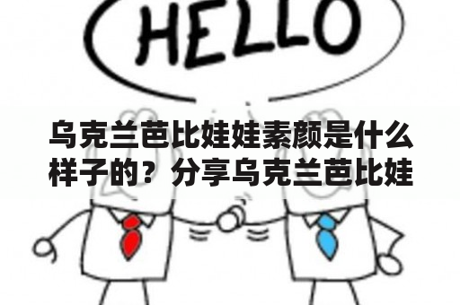 乌克兰芭比娃娃素颜是什么样子的？分享乌克兰芭比娃娃素颜图片