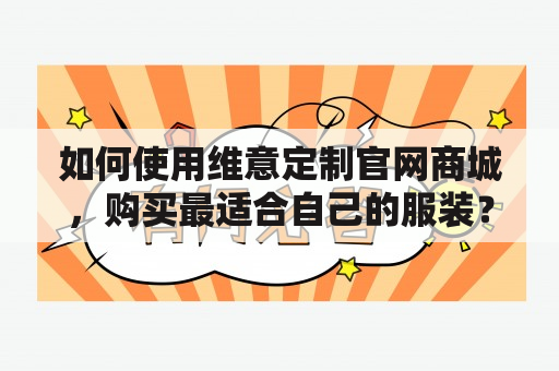 如何使用维意定制官网商城，购买最适合自己的服装？维意定制官网商城是一家专注于个性化定制服务的网站。在这里，您可以享受到专业的定制服务和高品质的服装。作为一家专业的定制网站，维意定制官网商城提供了多种定制选项。您可以根据自己的需求，选择合适的面料、款式和风格。无论是商务正装、休闲装还是婚礼礼服，我们都能够为您提供最优质的定制服务。在维意定制网官网上，您可以轻松定制适合自己的服装，让您在穿着上更加自信美丽。