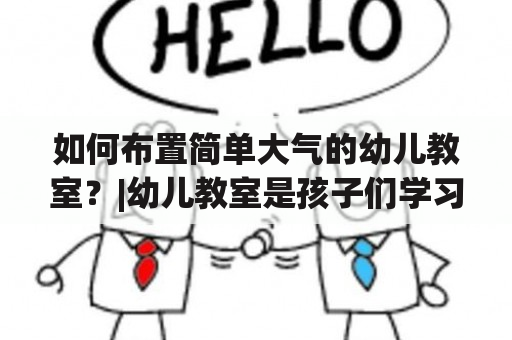 如何布置简单大气的幼儿教室？|幼儿教室是孩子们学习、成长和发展的重要场所，因此合理、美观、实用的教室布置显得尤为重要。下面我们为大家提供简单大气的幼儿教室布置图片及简单大气幼儿教室布置图片大全，来一起探讨如何打造一个舒适、有趣、富有启发性的幼儿教室吧！