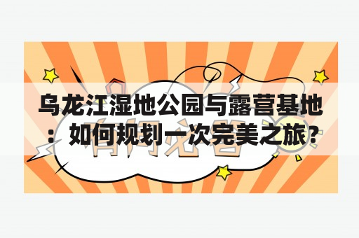 乌龙江湿地公园与露营基地：如何规划一次完美之旅？