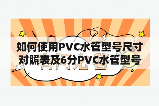 如何使用PVC水管型号尺寸对照表及6分PVC水管型号尺寸对照表？