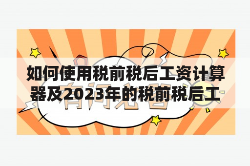 如何使用税前税后工资计算器及2023年的税前税后工资计算器？