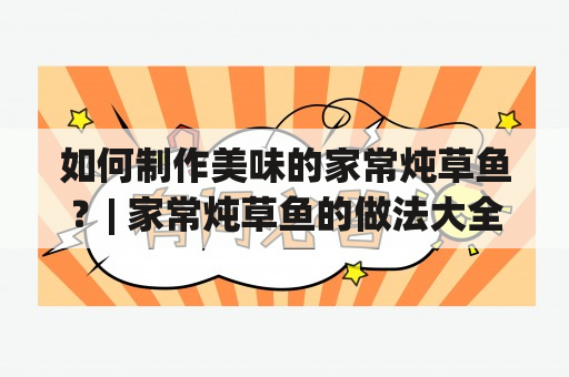 如何制作美味的家常炖草鱼？| 家常炖草鱼的做法大全及视频