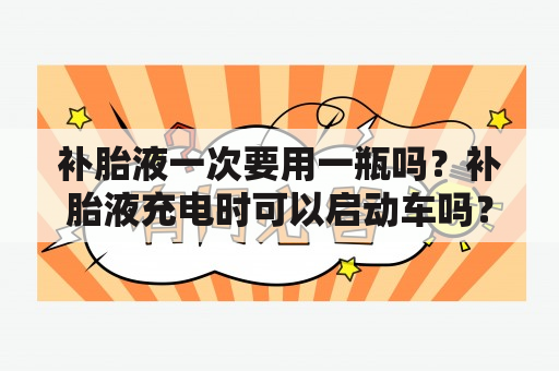 补胎液一次要用一瓶吗？补胎液充电时可以启动车吗？