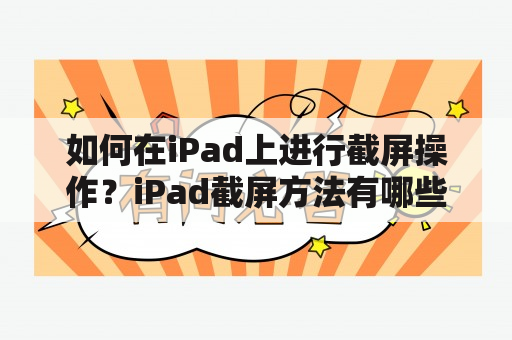 如何在iPad上进行截屏操作？iPad截屏方法有哪些？