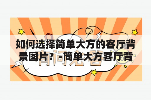 如何选择简单大方的客厅背景图片？-简单大方客厅背景图片及简单大方客厅背景图片大全