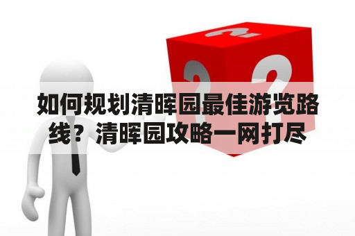 如何规划清晖园最佳游览路线？清晖园攻略一网打尽