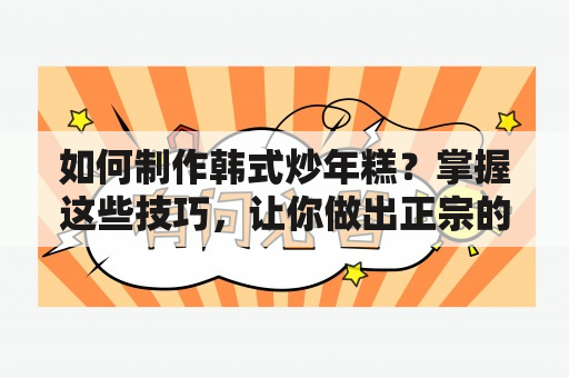 如何制作韩式炒年糕？掌握这些技巧，让你做出正宗的韩式炒年糕！