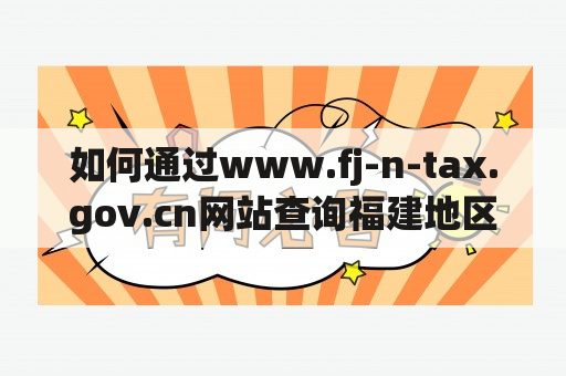 如何通过www.fj-n-tax.gov.cn网站查询福建地区的税务信息？