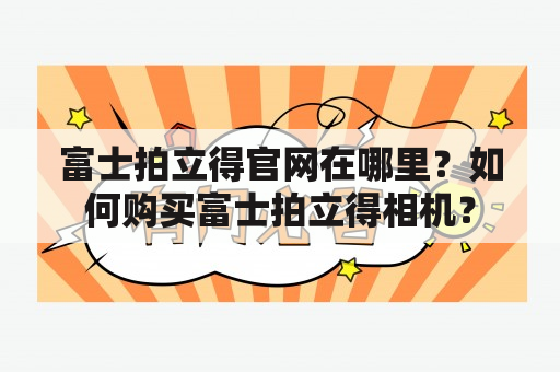 富士拍立得官网在哪里？如何购买富士拍立得相机？