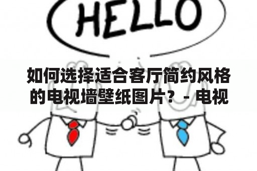 如何选择适合客厅简约风格的电视墙壁纸图片？- 电视墙壁纸图片 电视墙壁纸图片 是客厅装修中不可或缺的一部分，它不仅能够为我们带来视觉上的美观，还能够起到衬托电视的效果。在客厅设计中，简约风格越来越受到人们的喜爱，那么如何选择适合客厅简约风格的电视墙壁纸图片呢？