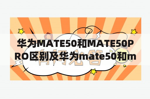 华为MATE50和MATE50PRO区别及华为mate50和mate50pro区别图片