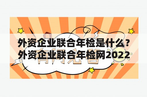 外资企业联合年检是什么？外资企业联合年检网2022怎么用？