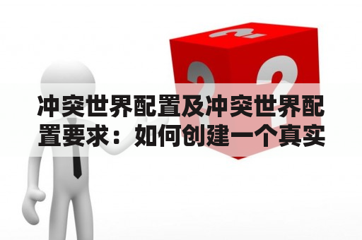 冲突世界配置及冲突世界配置要求：如何创建一个真实且富有张力的虚构世界？