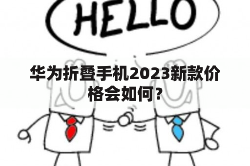 华为折叠手机2023新款价格会如何？