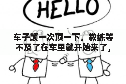 车子颠一次顶一下，教练等不及了在车里就开始来了，到底是怎么回事？