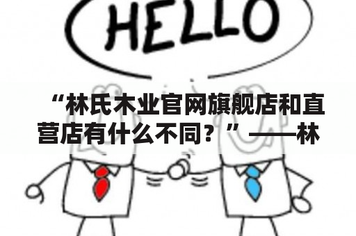 “林氏木业官网旗舰店和直营店有什么不同？”——林氏木业官网旗舰店和直营店的区别解析