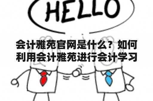 会计雅苑官网是什么？如何利用会计雅苑进行会计学习？