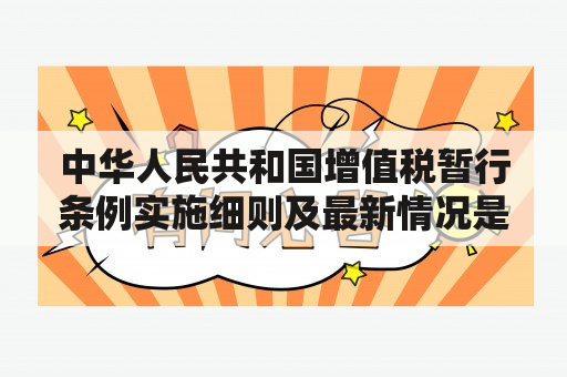 中华人民共和国增值税暂行条例实施细则及最新情况是什么？