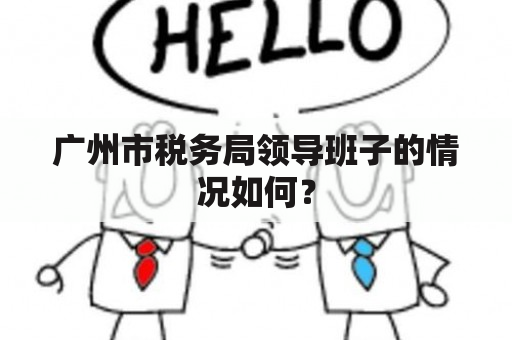 广州市税务局领导班子的情况如何？