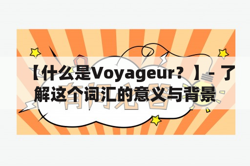 【什么是Voyageur？】- 了解这个词汇的意义与背景