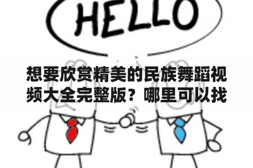 想要欣赏精美的民族舞蹈视频大全完整版？哪里可以找到？