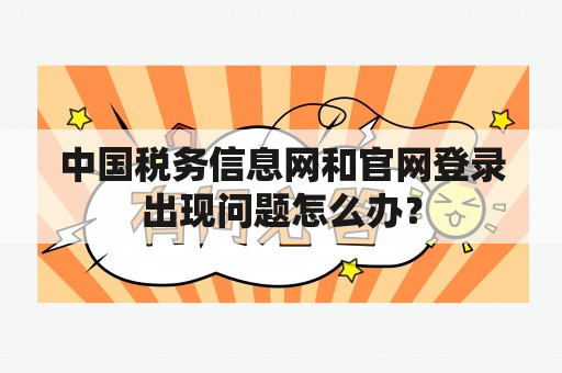 中国税务信息网和官网登录出现问题怎么办？