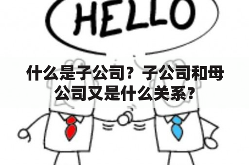 什么是子公司？子公司和母公司又是什么关系？